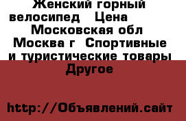 Женский горный велосипед › Цена ­ 6 500 - Московская обл., Москва г. Спортивные и туристические товары » Другое   